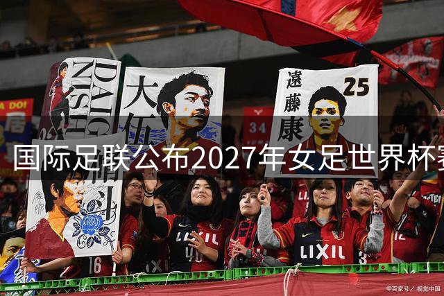 国际足联公布2027年女足世界杯赛程