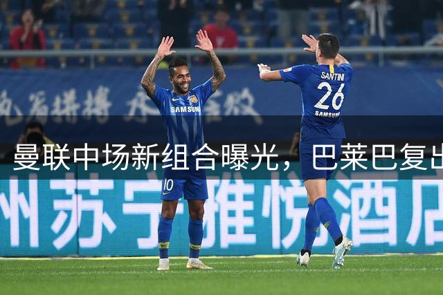 曼联中场新组合曝光，巴莱巴复出或搭档蒂莱曼斯