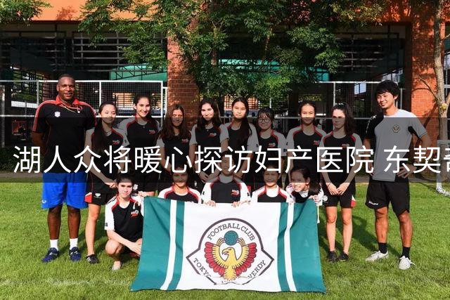 湖人众将暖心探访妇产医院 东契奇率队与医护病患亲切互动