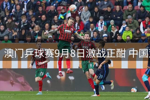 澳门乒球赛9月8日激战正酣 中国双将亮相央视直播